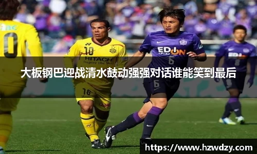 大板钢巴迎战清水鼓动强强对话谁能笑到最后