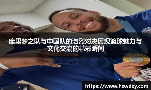 库里梦之队与中国队的激烈对决展现篮球魅力与文化交流的精彩瞬间
