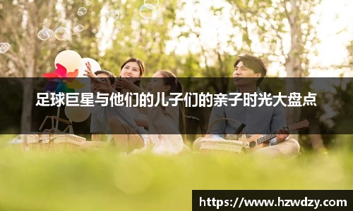 足球巨星与他们的儿子们的亲子时光大盘点