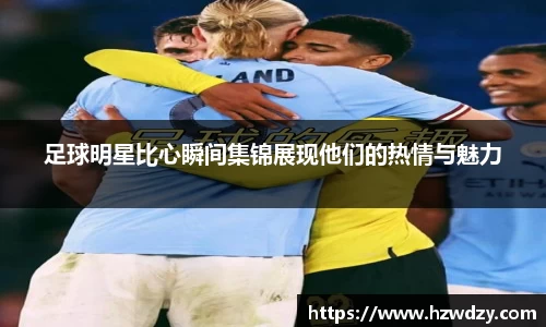 足球明星比心瞬间集锦展现他们的热情与魅力