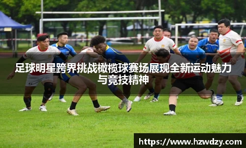 足球明星跨界挑战橄榄球赛场展现全新运动魅力与竞技精神