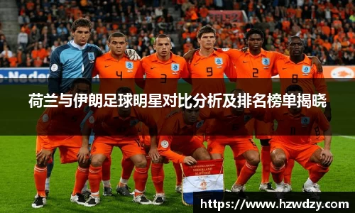 荷兰与伊朗足球明星对比分析及排名榜单揭晓